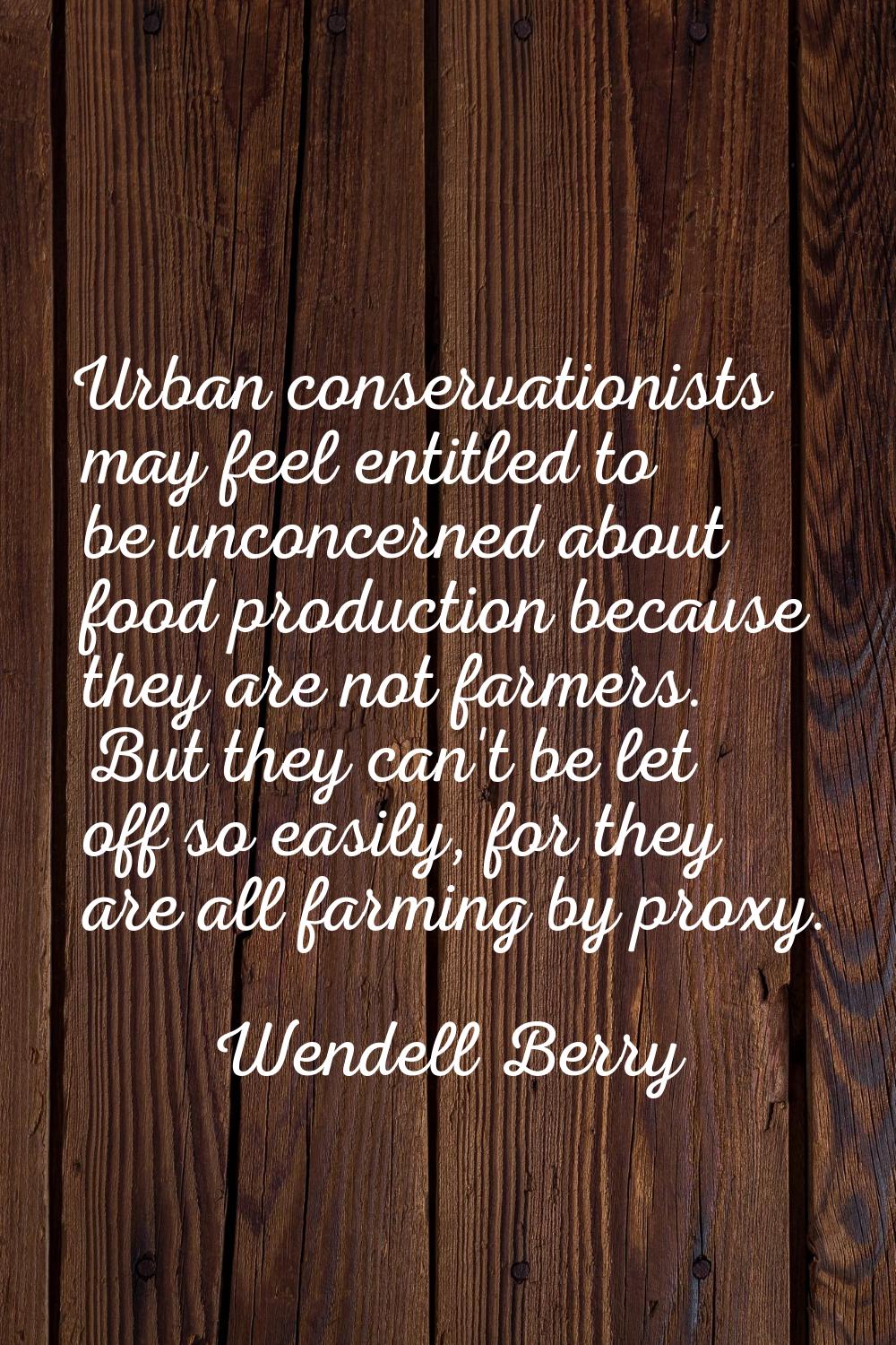 Urban conservationists may feel entitled to be unconcerned about food production because they are n
