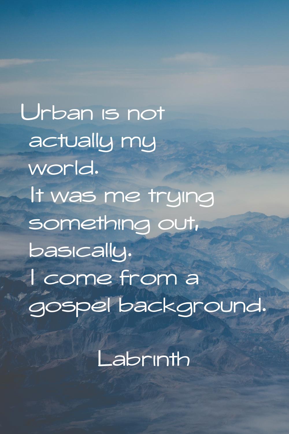 Urban is not actually my world. It was me trying something out, basically. I come from a gospel bac