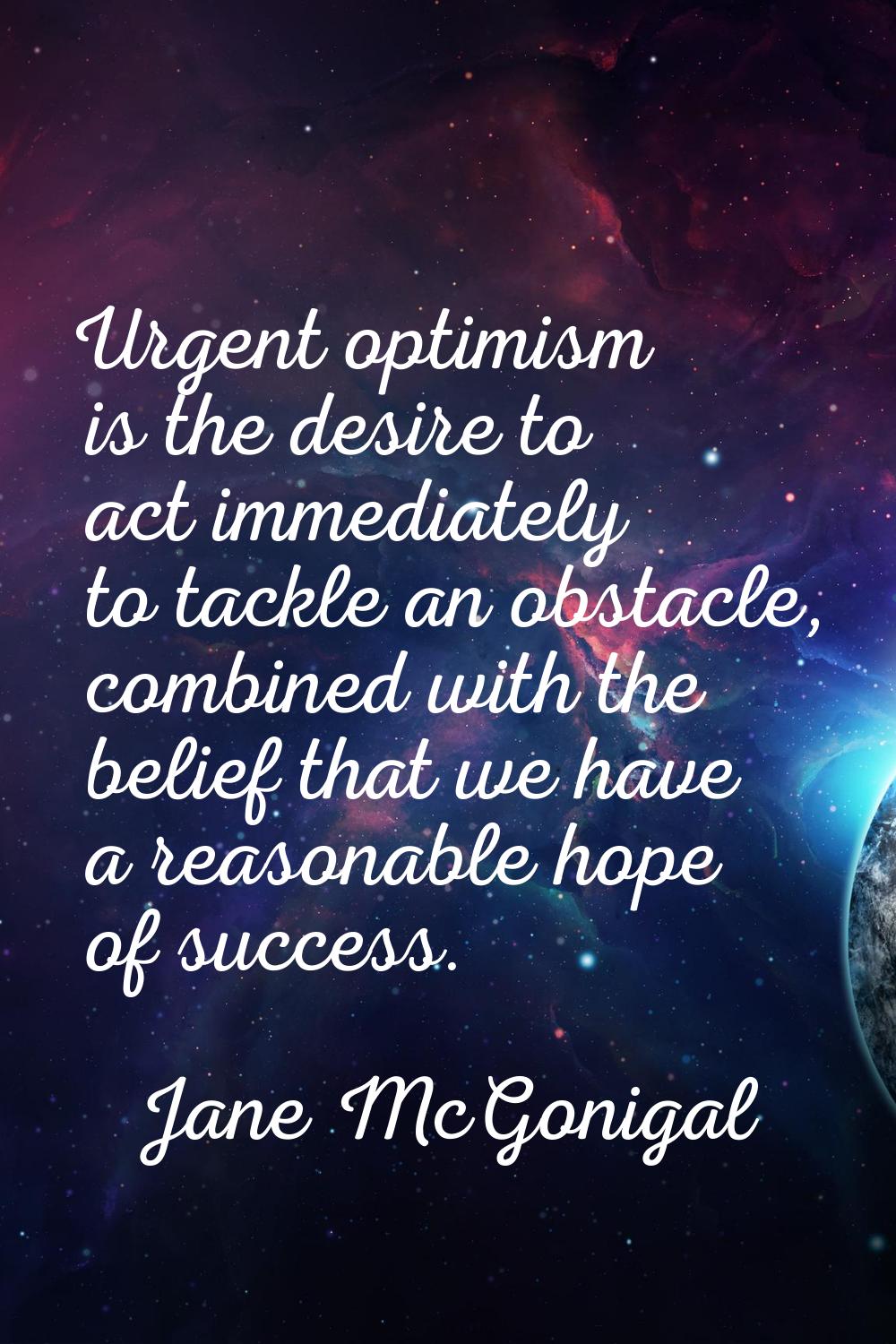Urgent optimism is the desire to act immediately to tackle an obstacle, combined with the belief th
