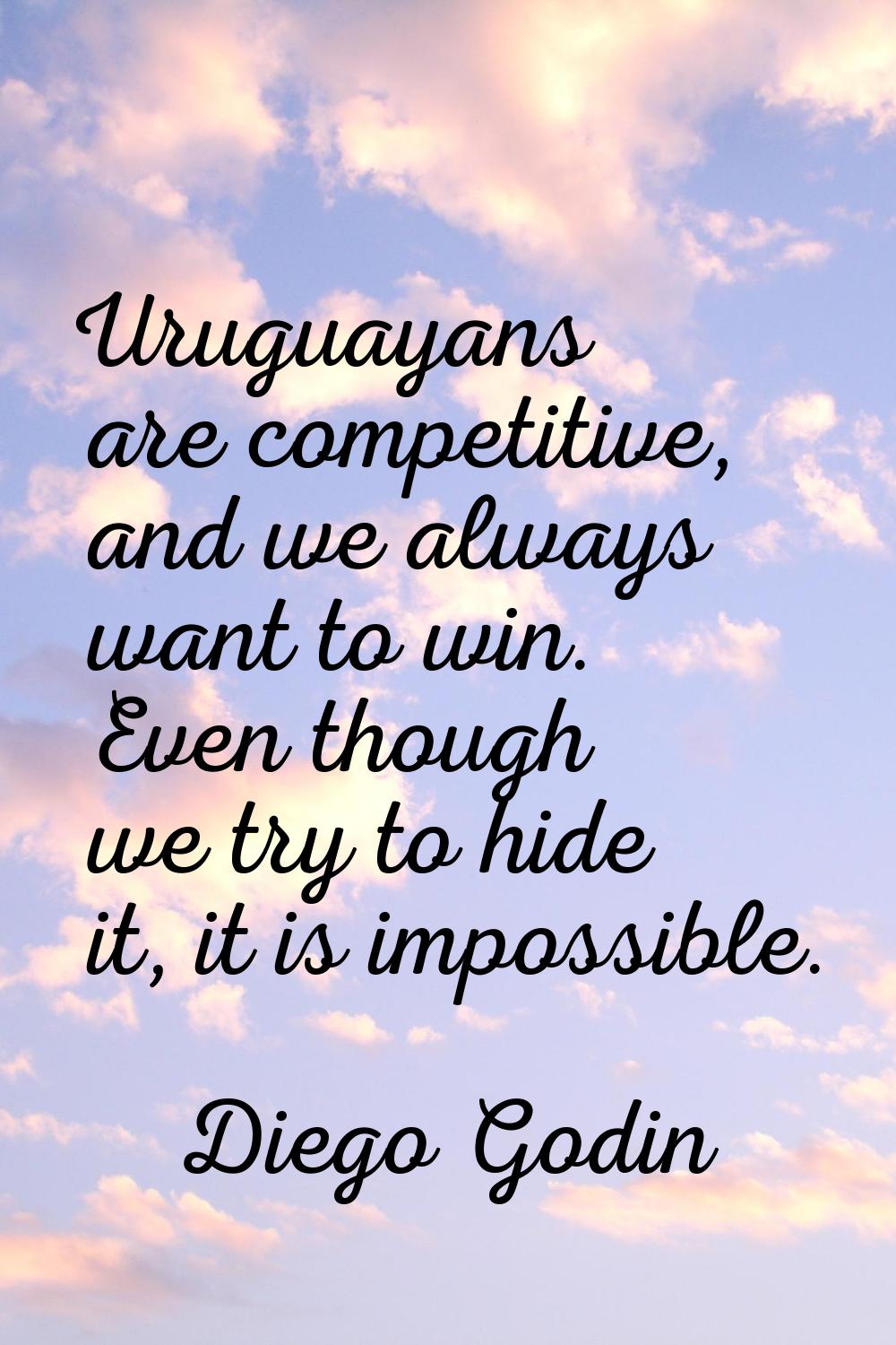 Uruguayans are competitive, and we always want to win. Even though we try to hide it, it is impossi