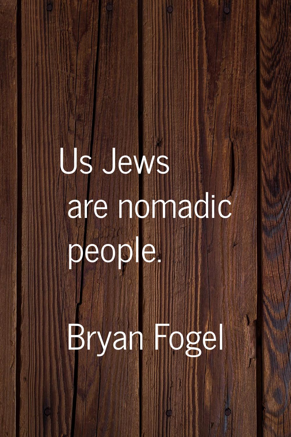 Us Jews are nomadic people.