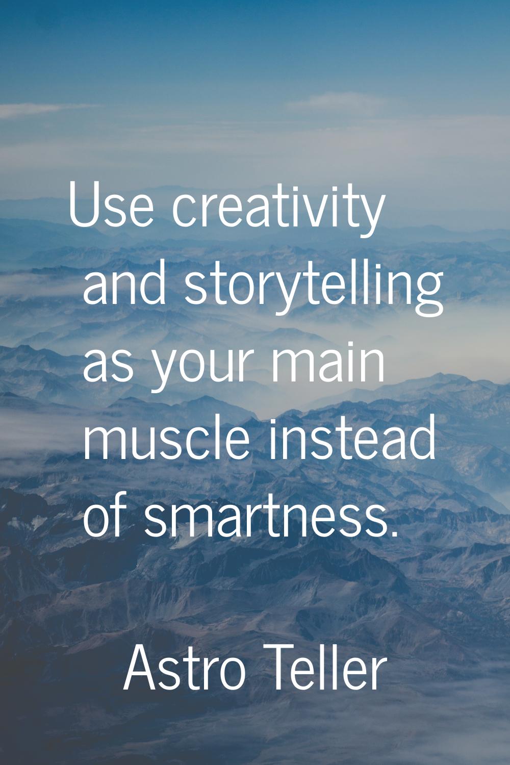 Use creativity and storytelling as your main muscle instead of smartness.