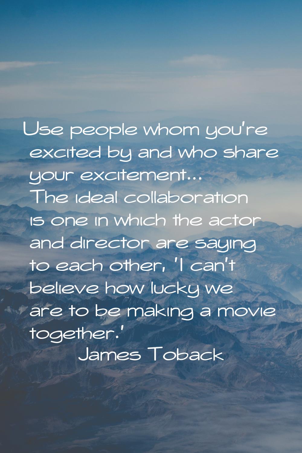 Use people whom you're excited by and who share your excitement... The ideal collaboration is one i