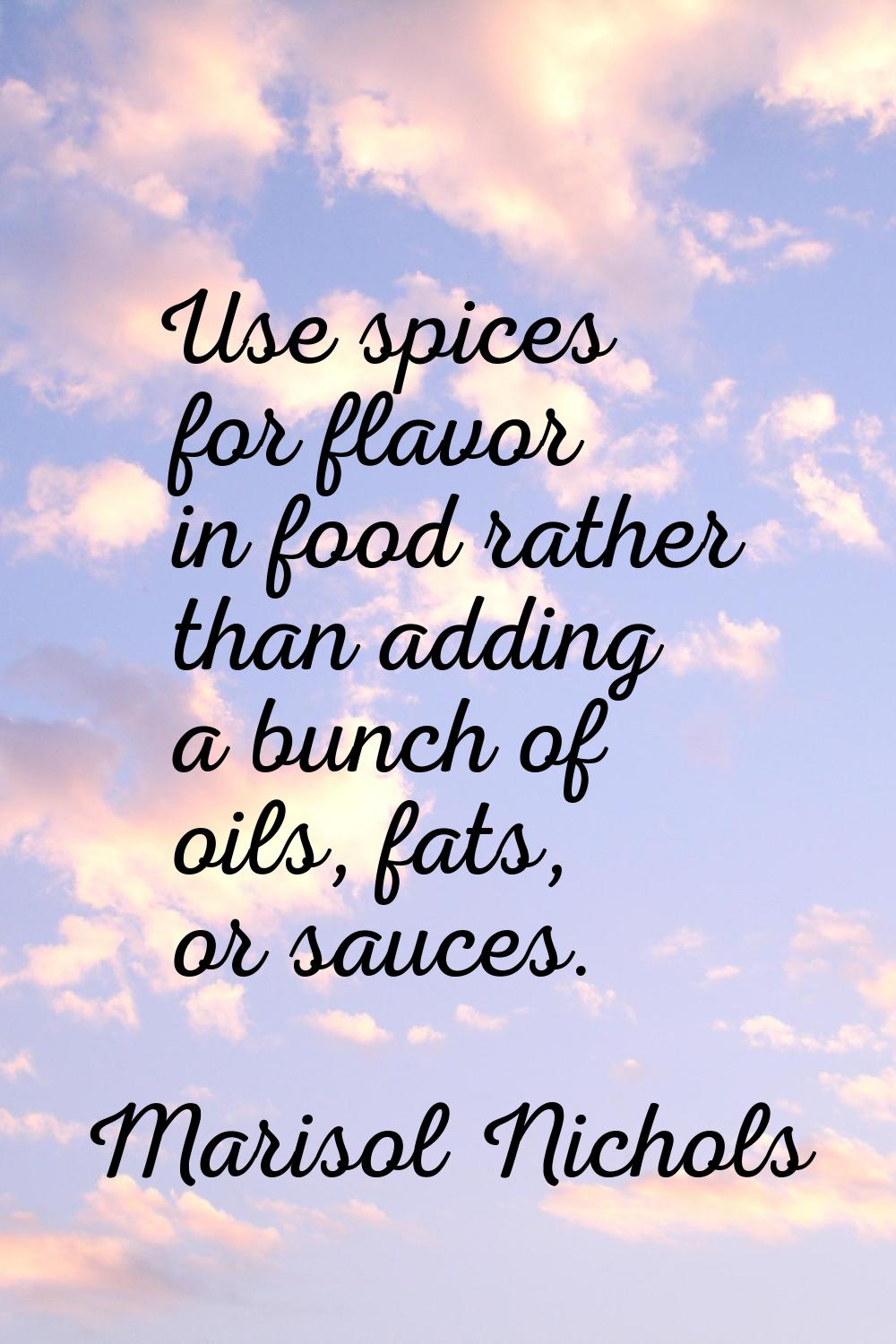 Use spices for flavor in food rather than adding a bunch of oils, fats, or sauces.