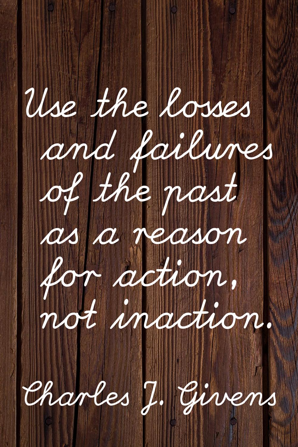 Use the losses and failures of the past as a reason for action, not inaction.