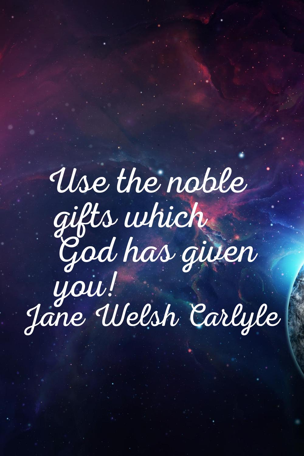 Use the noble gifts which God has given you!
