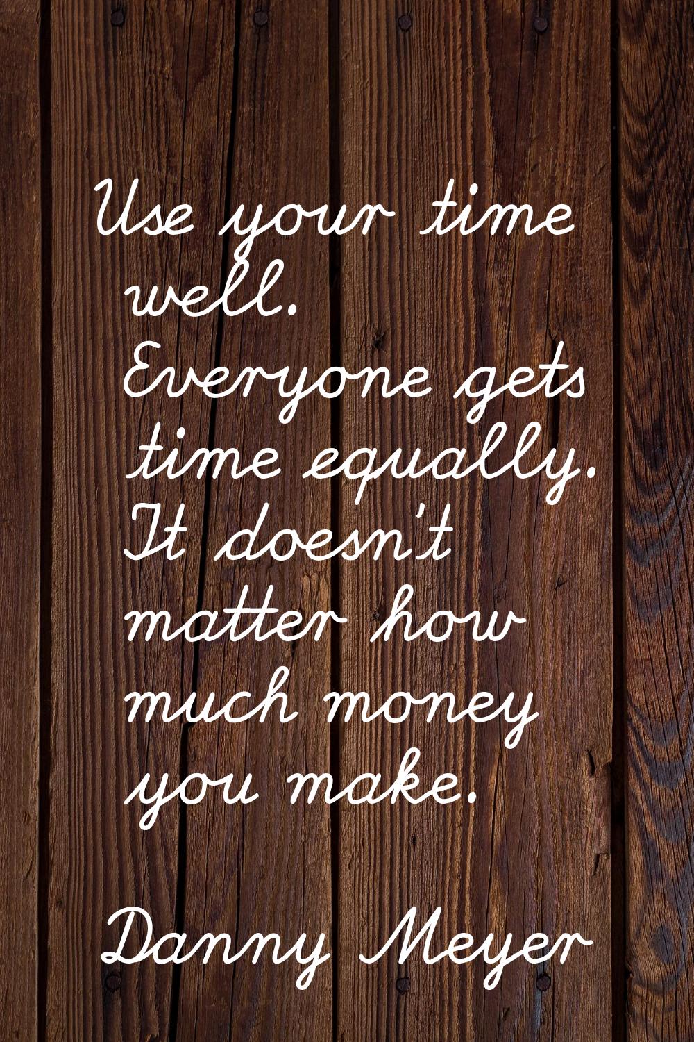 Use your time well. Everyone gets time equally. It doesn't matter how much money you make.