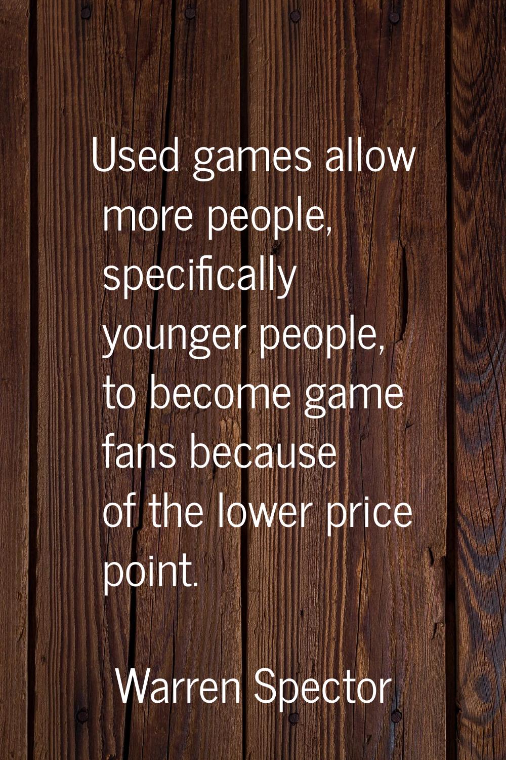 Used games allow more people, specifically younger people, to become game fans because of the lower
