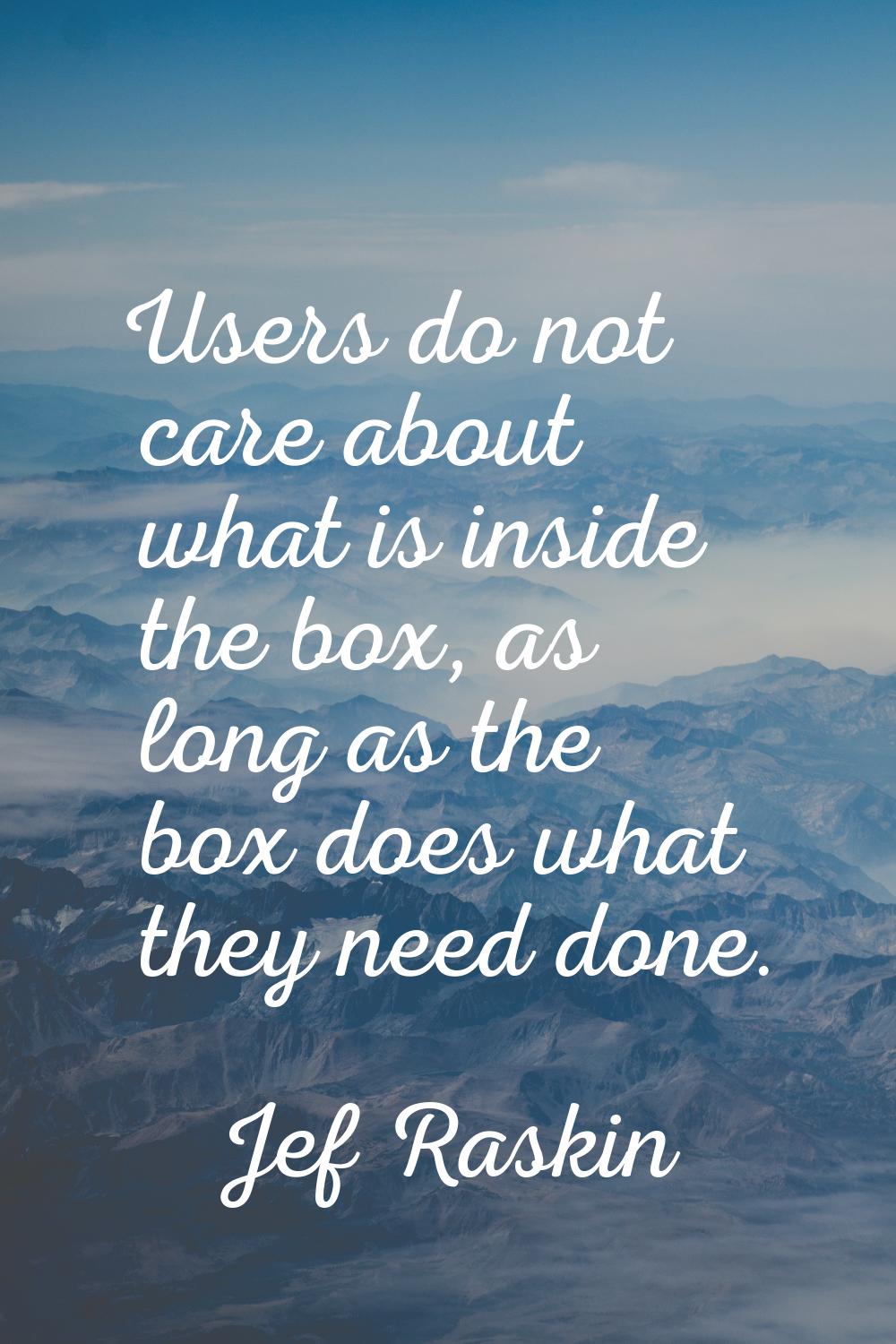 Users do not care about what is inside the box, as long as the box does what they need done.
