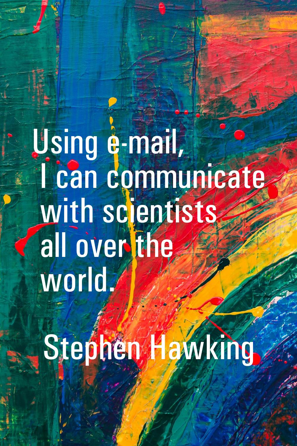 Using e-mail, I can communicate with scientists all over the world.