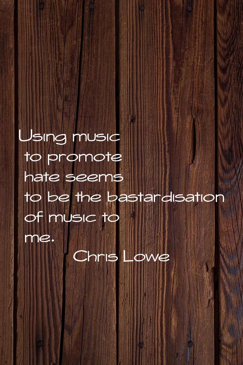 Using music to promote hate seems to be the bastardisation of music to me.