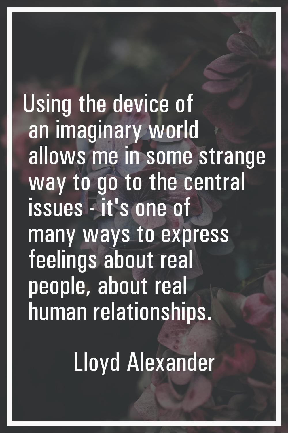 Using the device of an imaginary world allows me in some strange way to go to the central issues - 