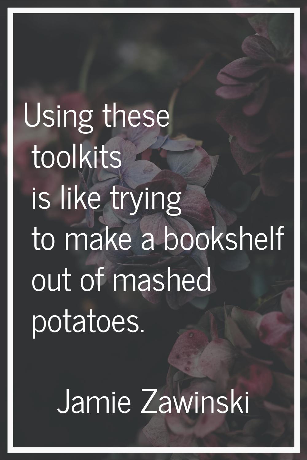 Using these toolkits is like trying to make a bookshelf out of mashed potatoes.