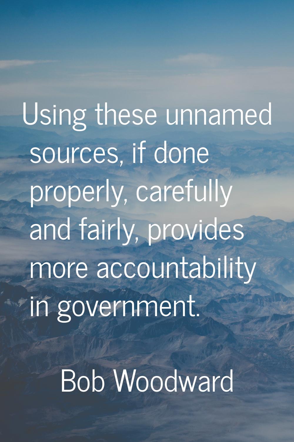 Using these unnamed sources, if done properly, carefully and fairly, provides more accountability i