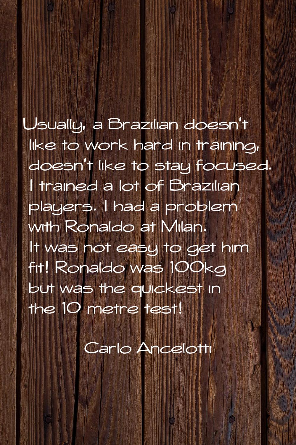 Usually, a Brazilian doesn't like to work hard in training, doesn't like to stay focused. I trained