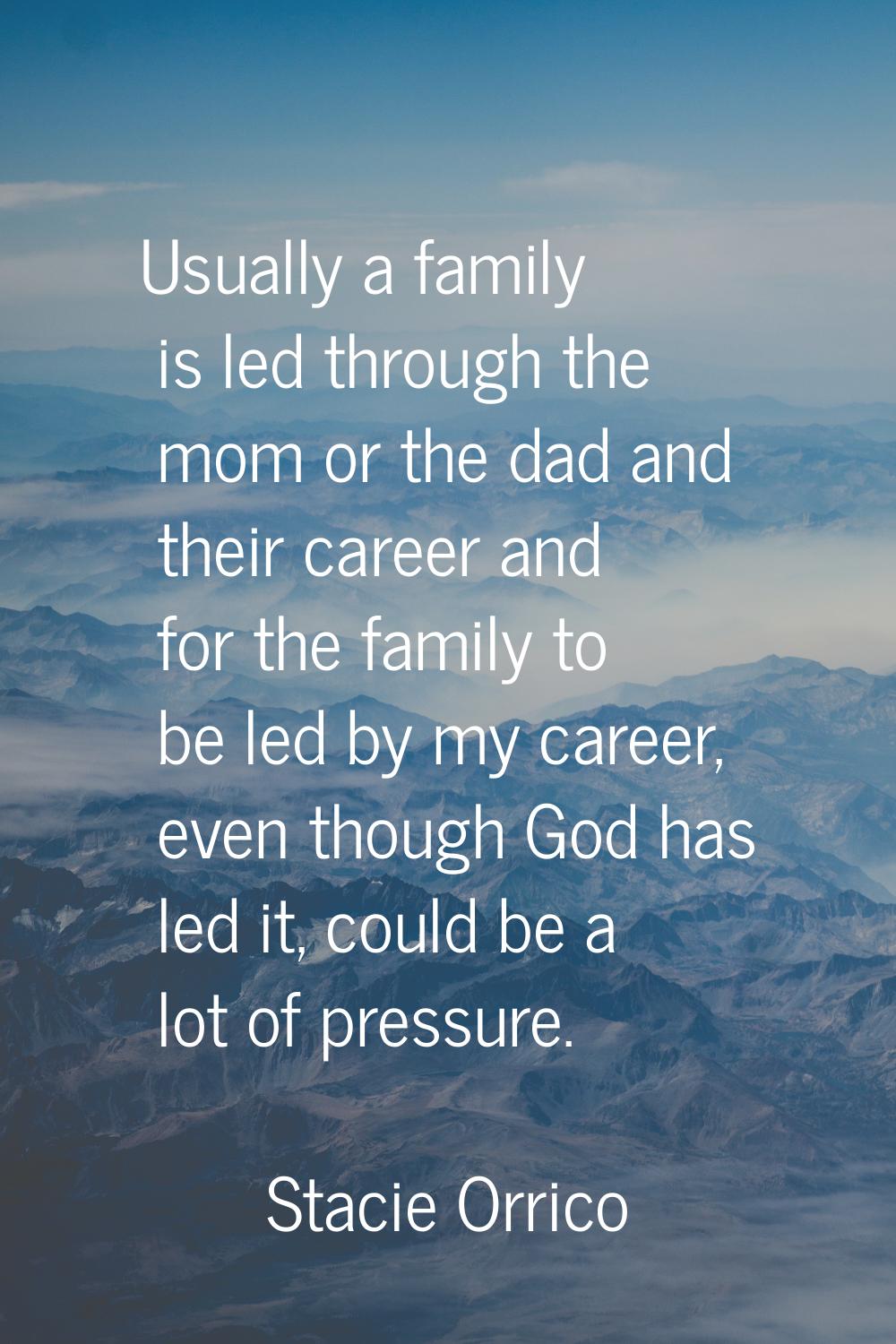 Usually a family is led through the mom or the dad and their career and for the family to be led by