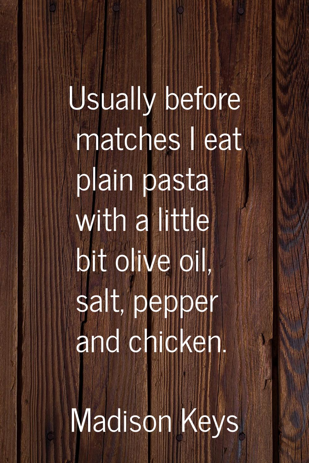 Usually before matches I eat plain pasta with a little bit olive oil, salt, pepper and chicken.