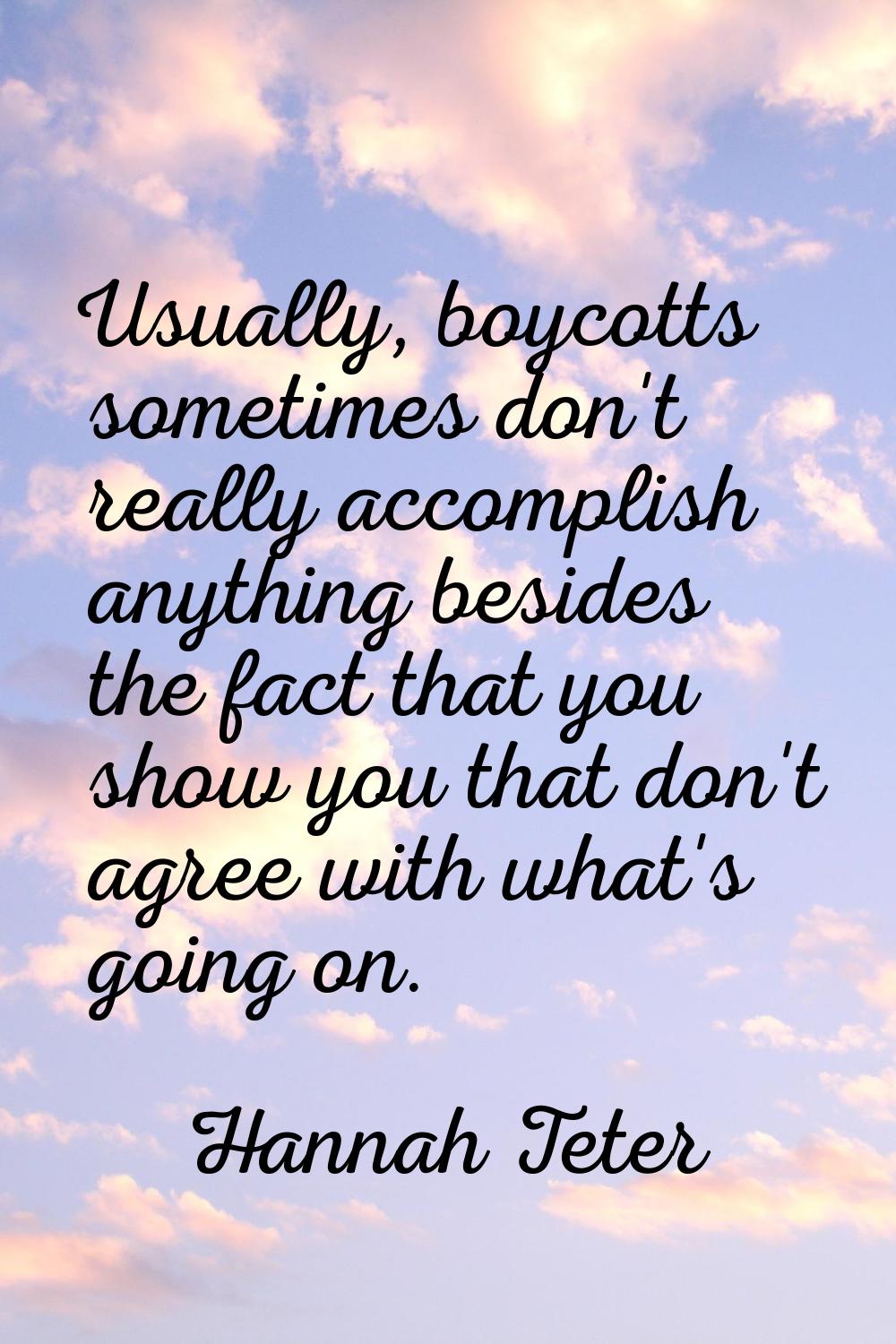 Usually, boycotts sometimes don't really accomplish anything besides the fact that you show you tha