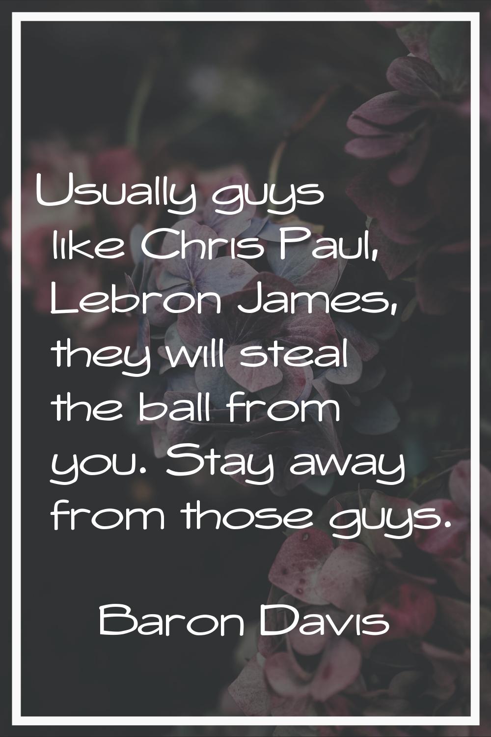 Usually guys like Chris Paul, Lebron James, they will steal the ball from you. Stay away from those