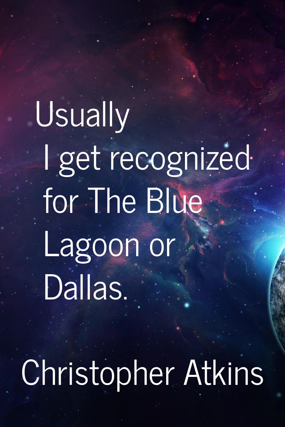 Usually I get recognized for The Blue Lagoon or Dallas.