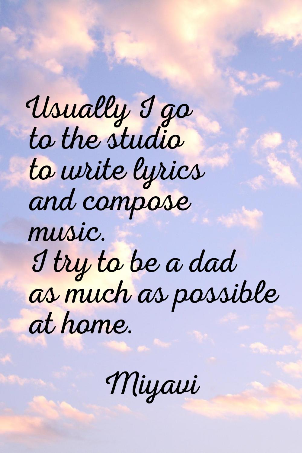 Usually I go to the studio to write lyrics and compose music. I try to be a dad as much as possible
