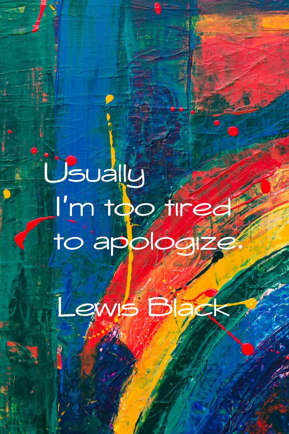 Usually I'm too tired to apologize.