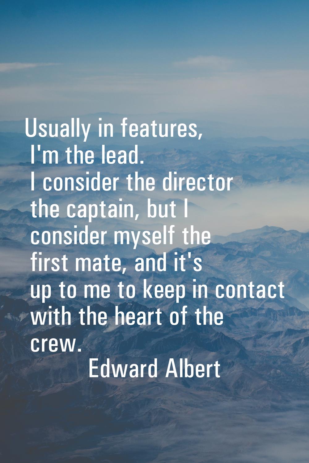 Usually in features, I'm the lead. I consider the director the captain, but I consider myself the f