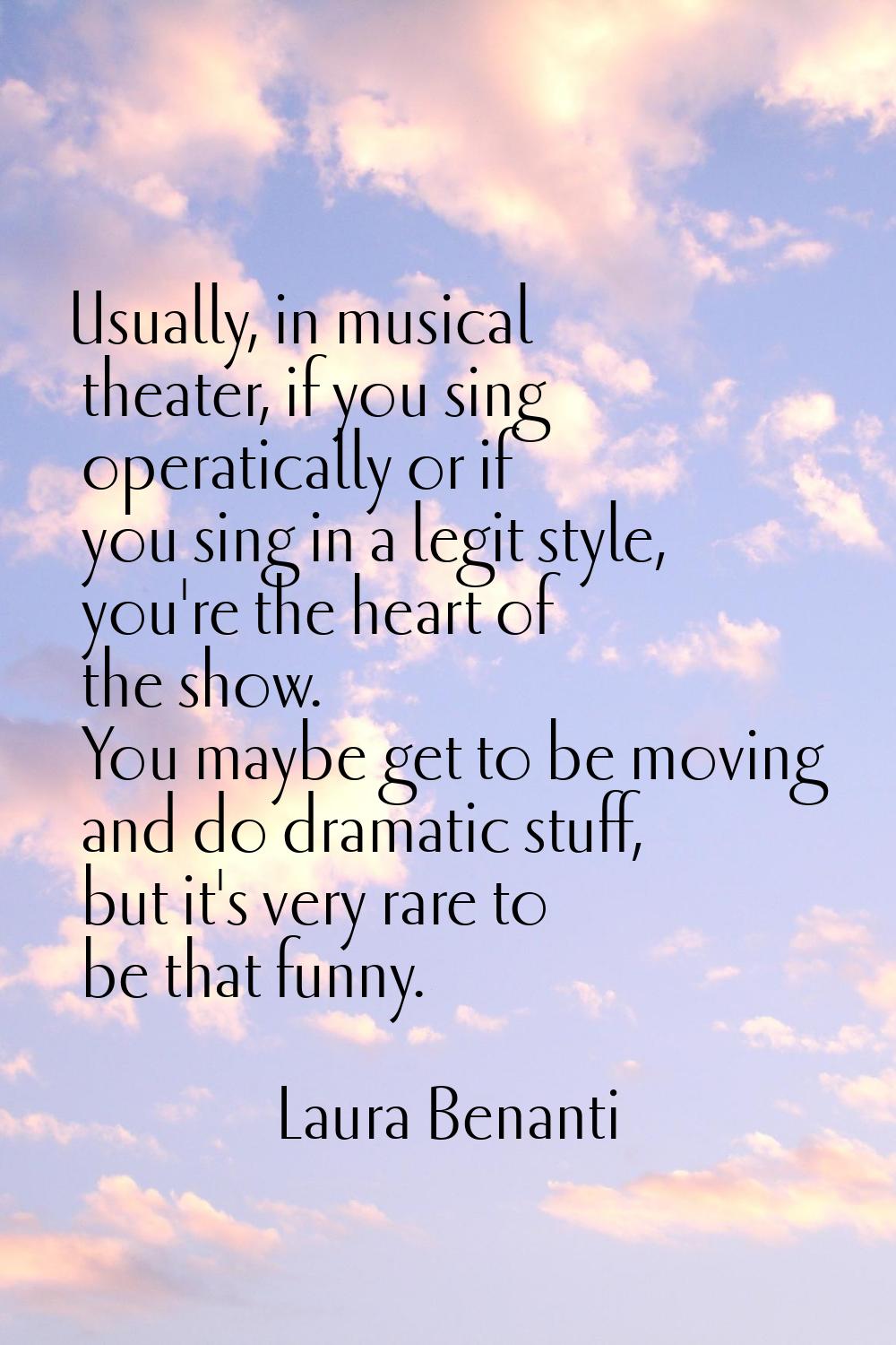 Usually, in musical theater, if you sing operatically or if you sing in a legit style, you're the h