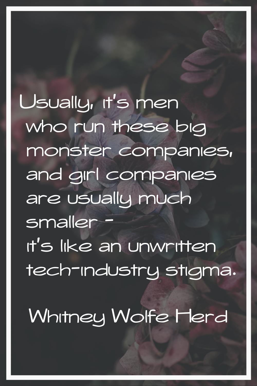 Usually, it's men who run these big monster companies, and girl companies are usually much smaller 