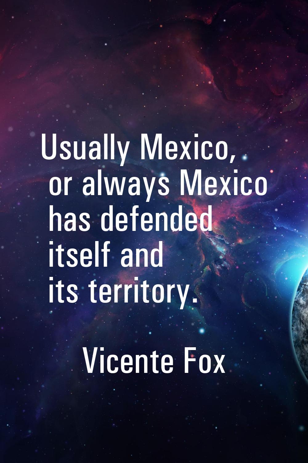 Usually Mexico, or always Mexico has defended itself and its territory.