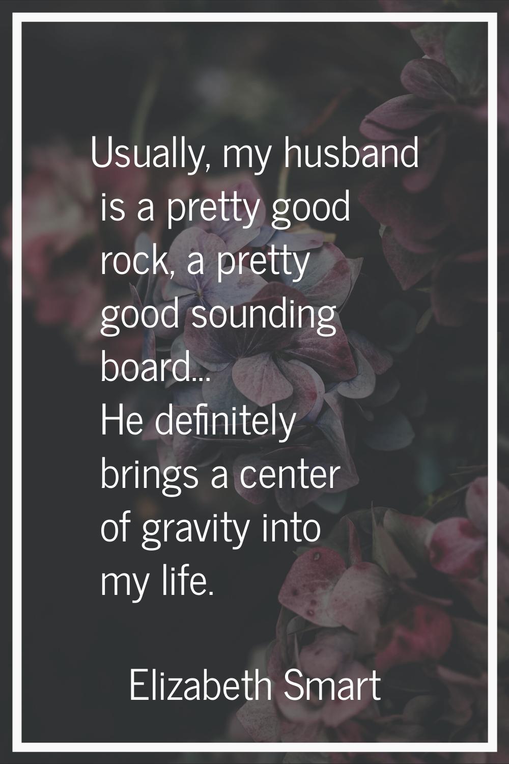 Usually, my husband is a pretty good rock, a pretty good sounding board... He definitely brings a c
