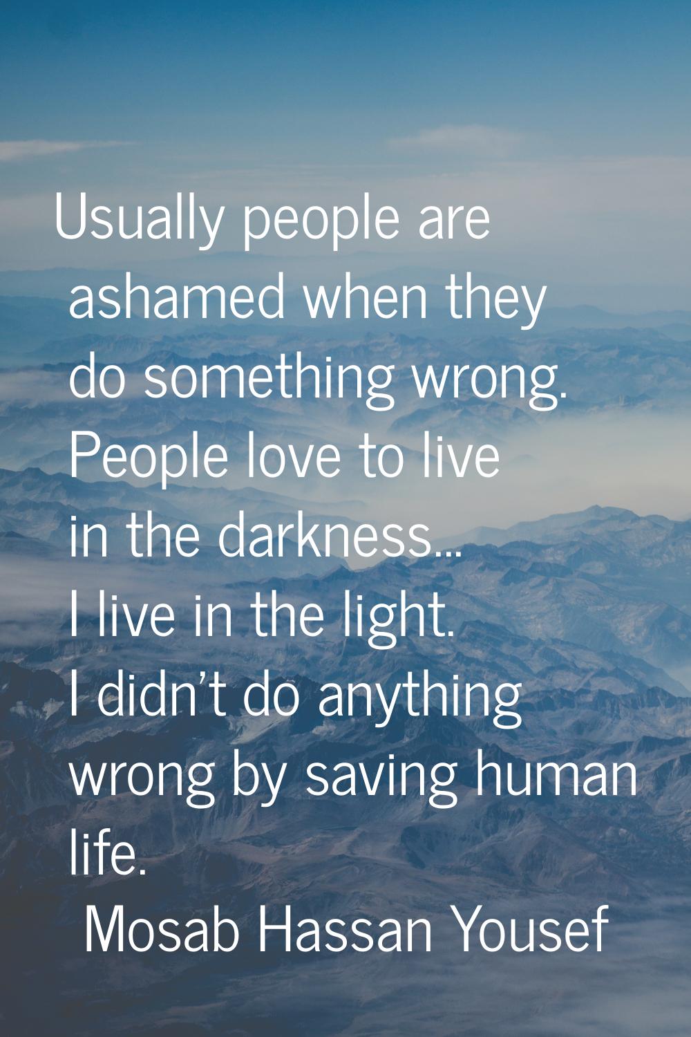 Usually people are ashamed when they do something wrong. People love to live in the darkness... I l