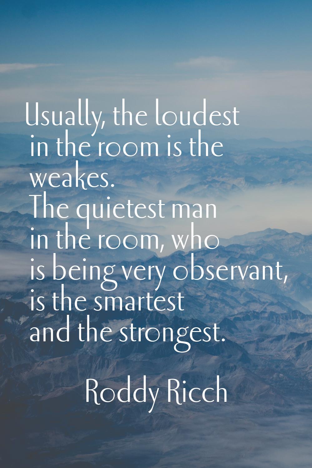 Usually, the loudest in the room is the weakes. The quietest man in the room, who is being very obs