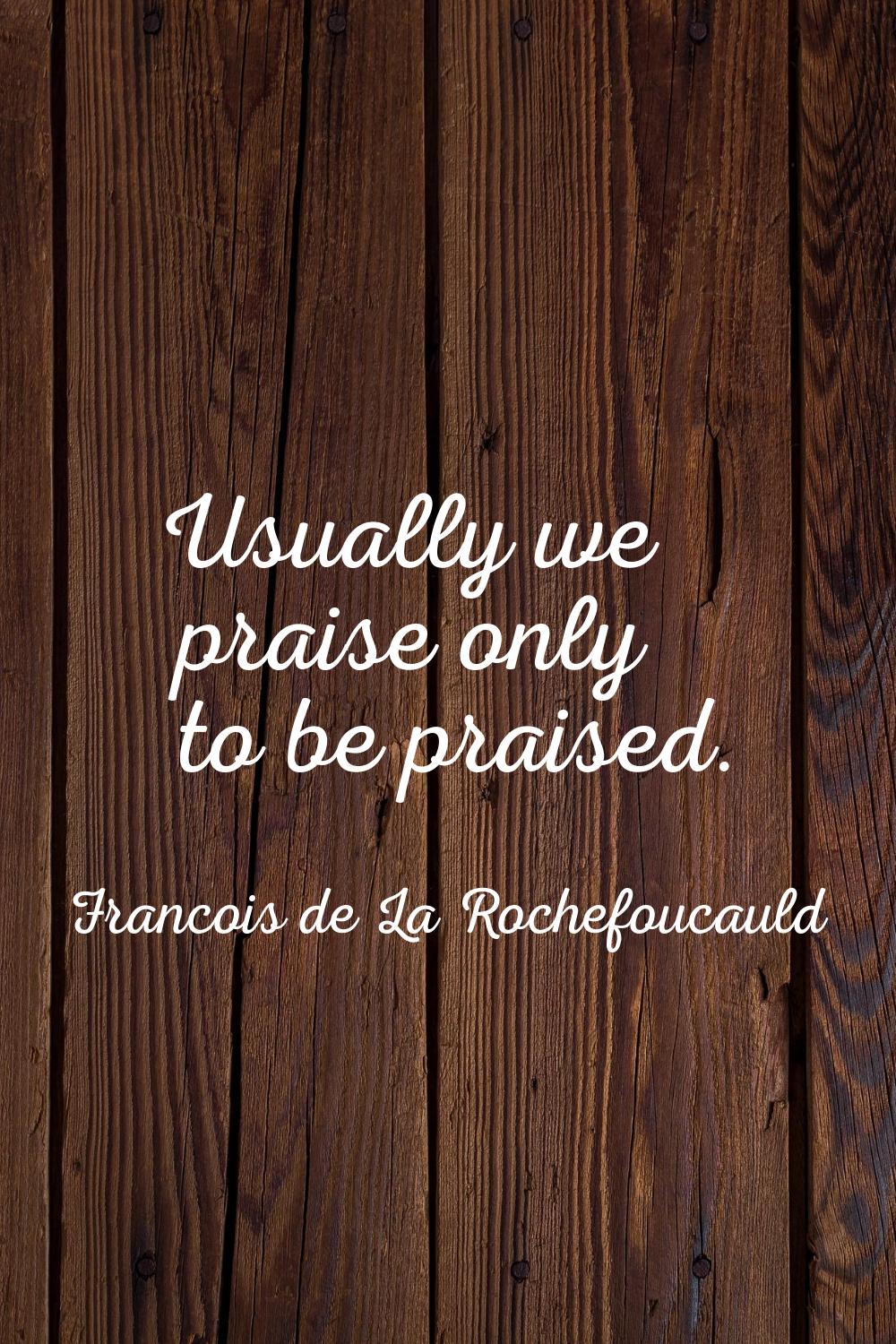 Usually we praise only to be praised.