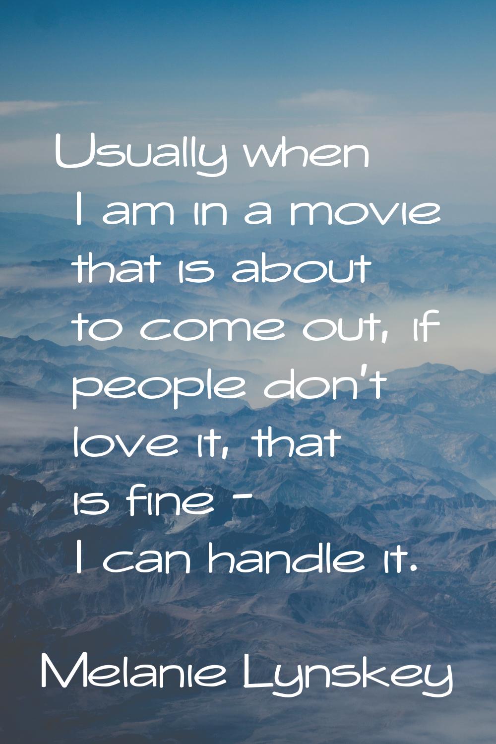 Usually when I am in a movie that is about to come out, if people don't love it, that is fine - I c