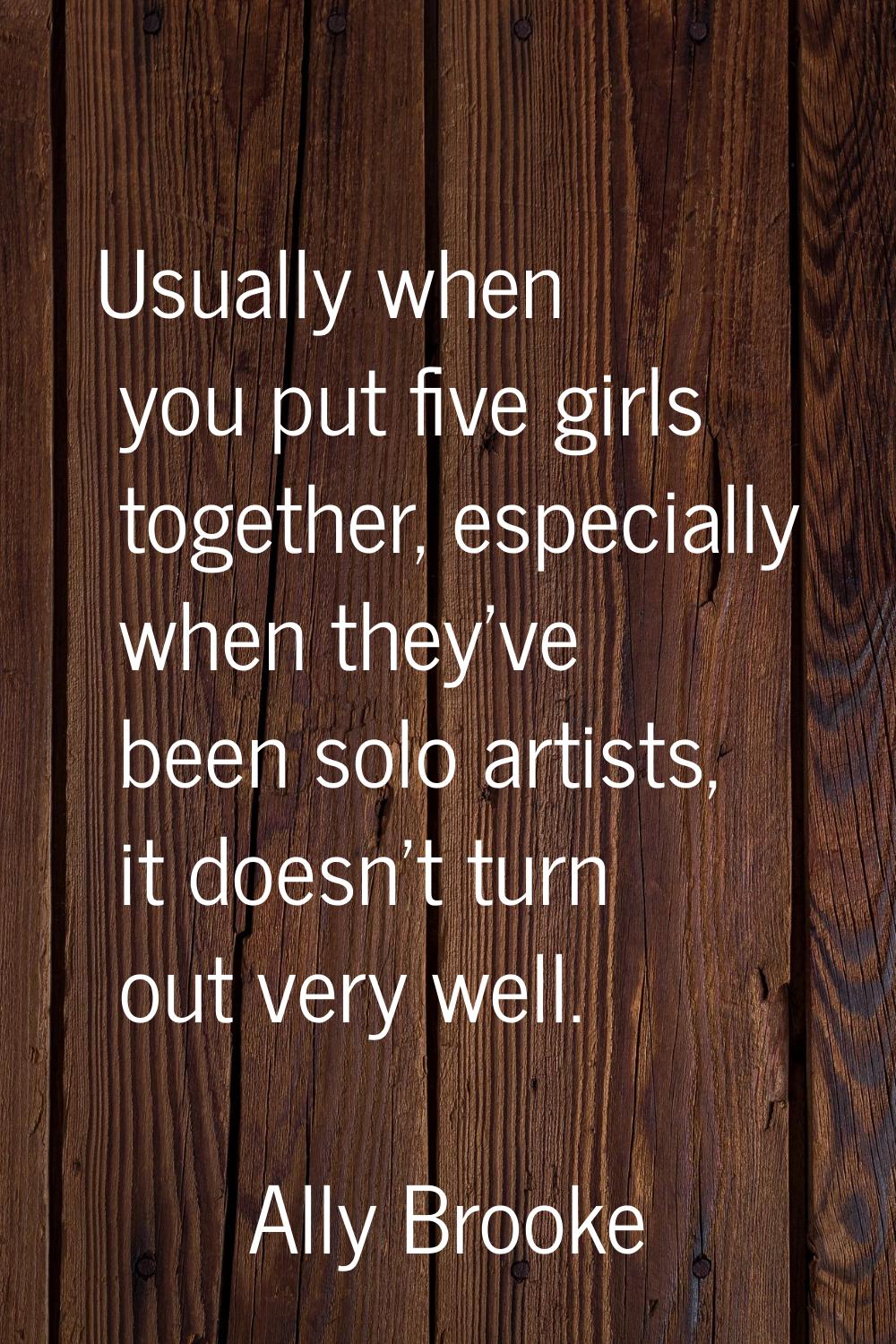 Usually when you put five girls together, especially when they've been solo artists, it doesn't tur