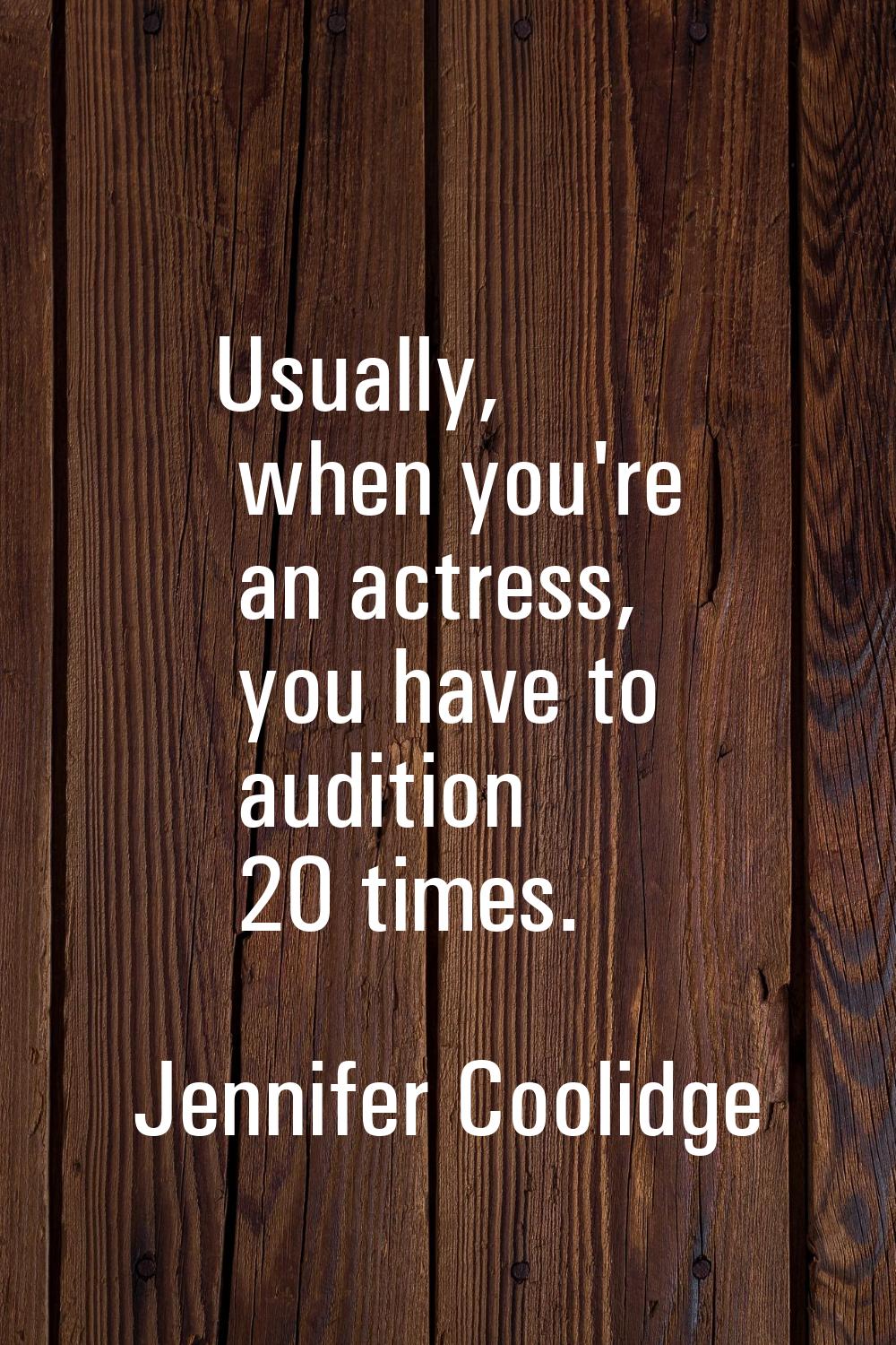 Usually, when you're an actress, you have to audition 20 times.