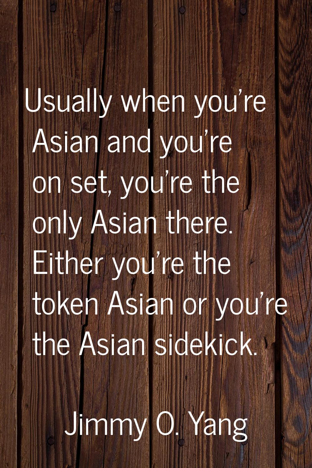 Usually when you're Asian and you're on set, you're the only Asian there. Either you're the token A