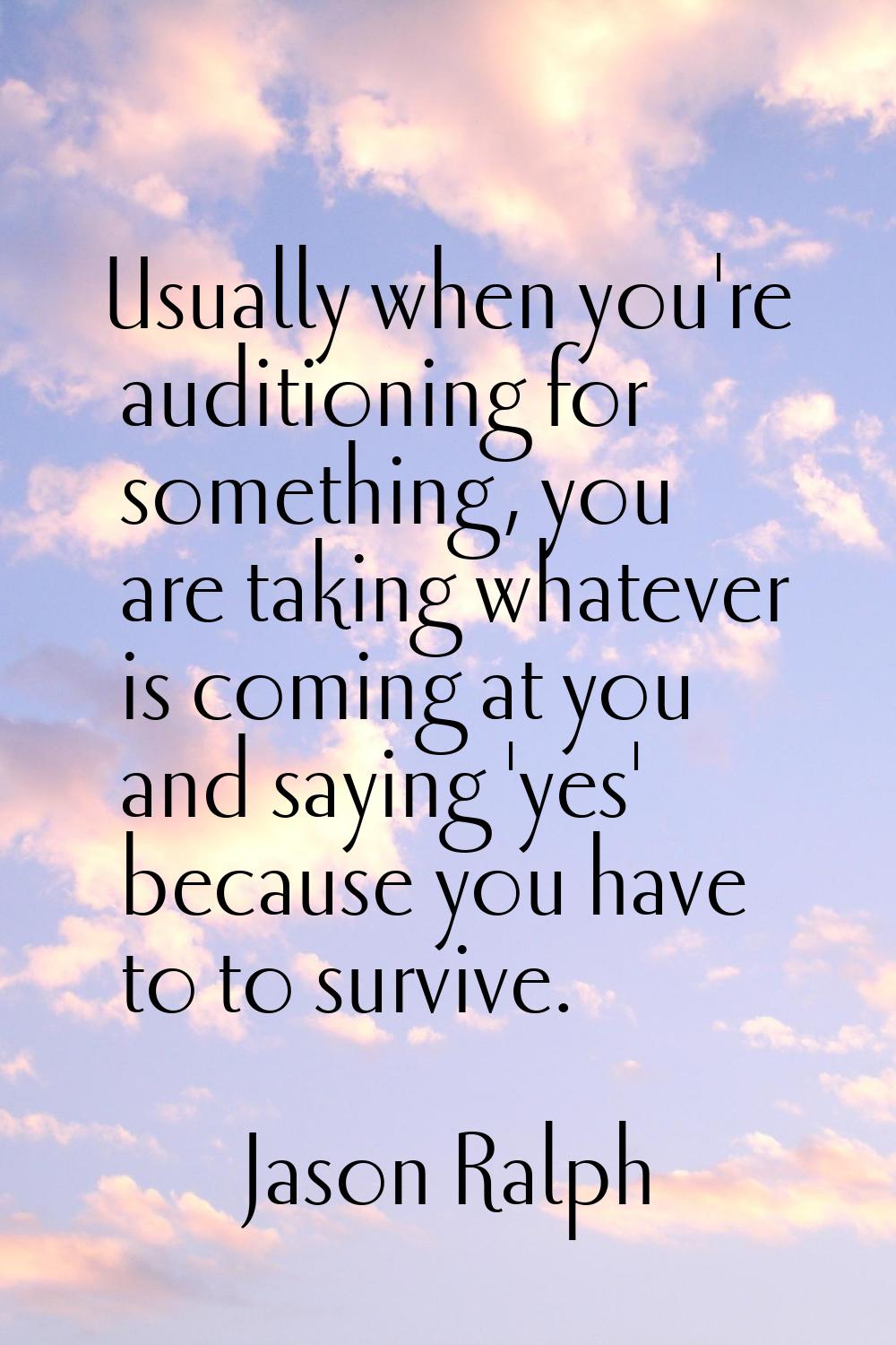 Usually when you're auditioning for something, you are taking whatever is coming at you and saying 