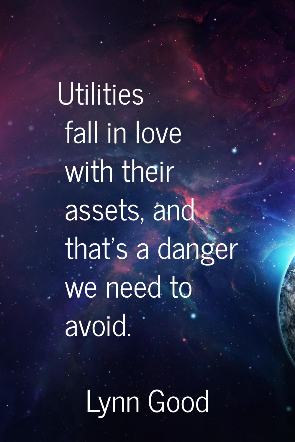 Utilities fall in love with their assets, and that's a danger we need to avoid.