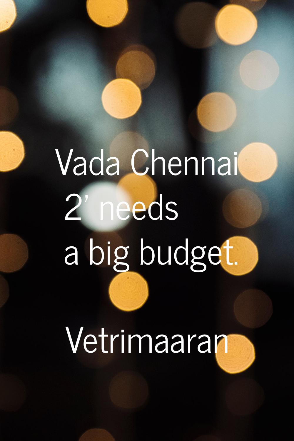Vada Chennai 2' needs a big budget.