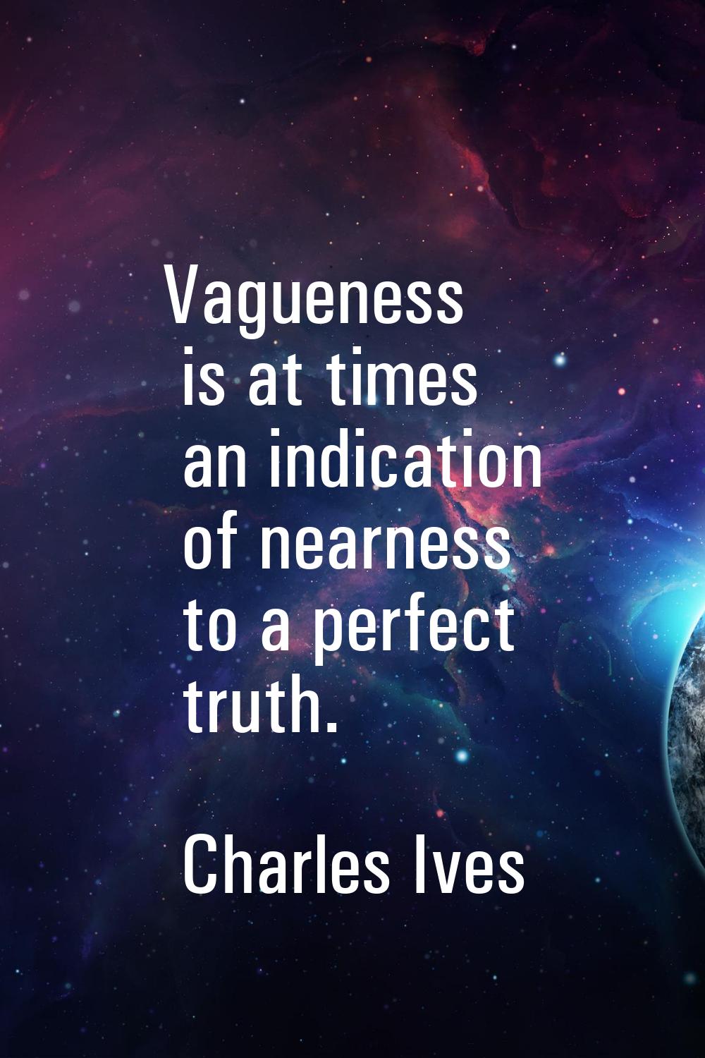 Vagueness is at times an indication of nearness to a perfect truth.