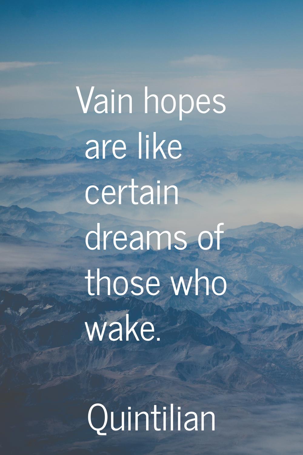 Vain hopes are like certain dreams of those who wake.