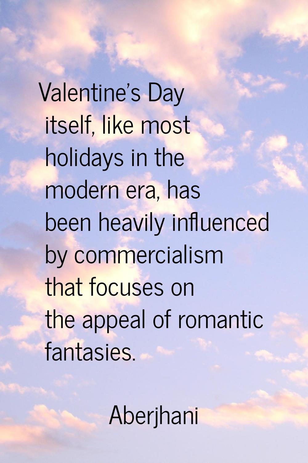 Valentine's Day itself, like most holidays in the modern era, has been heavily influenced by commer
