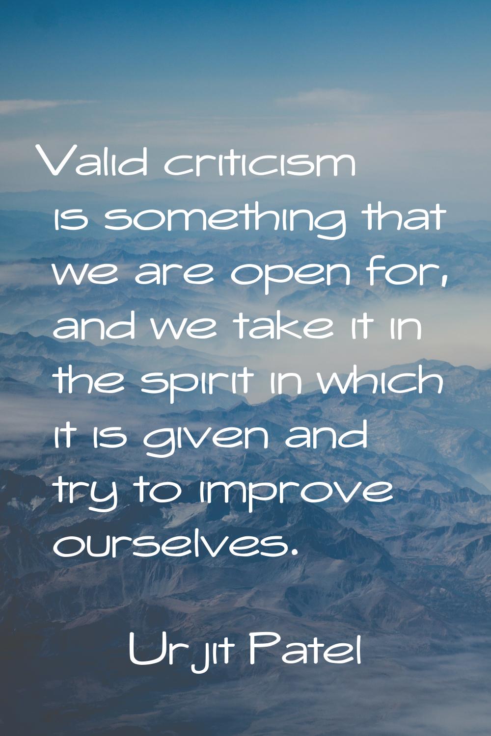 Valid criticism is something that we are open for, and we take it in the spirit in which it is give