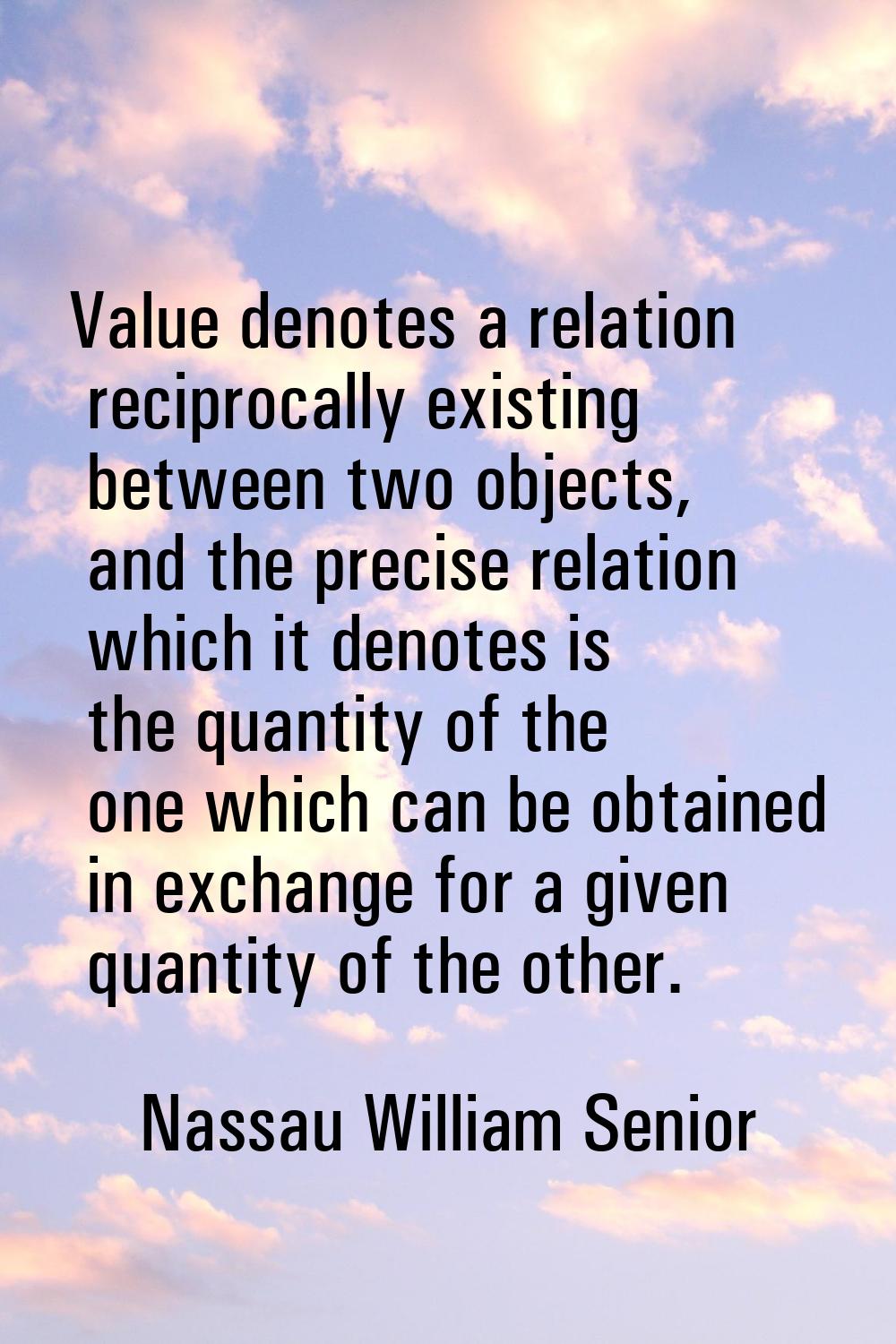 Value denotes a relation reciprocally existing between two objects, and the precise relation which 