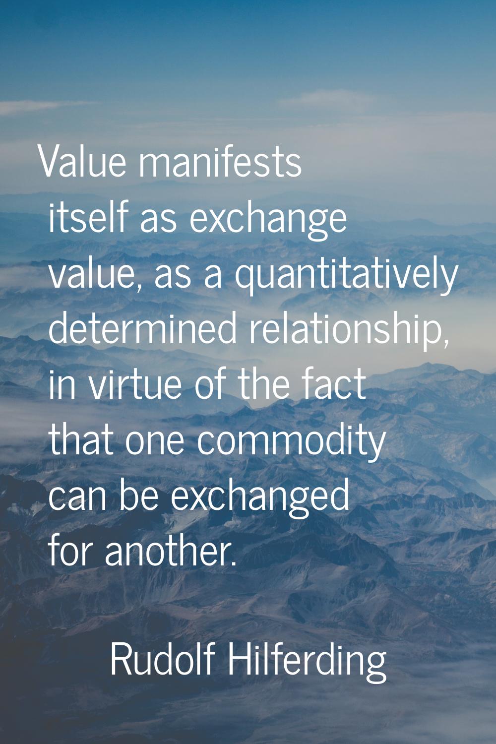 Value manifests itself as exchange value, as a quantitatively determined relationship, in virtue of