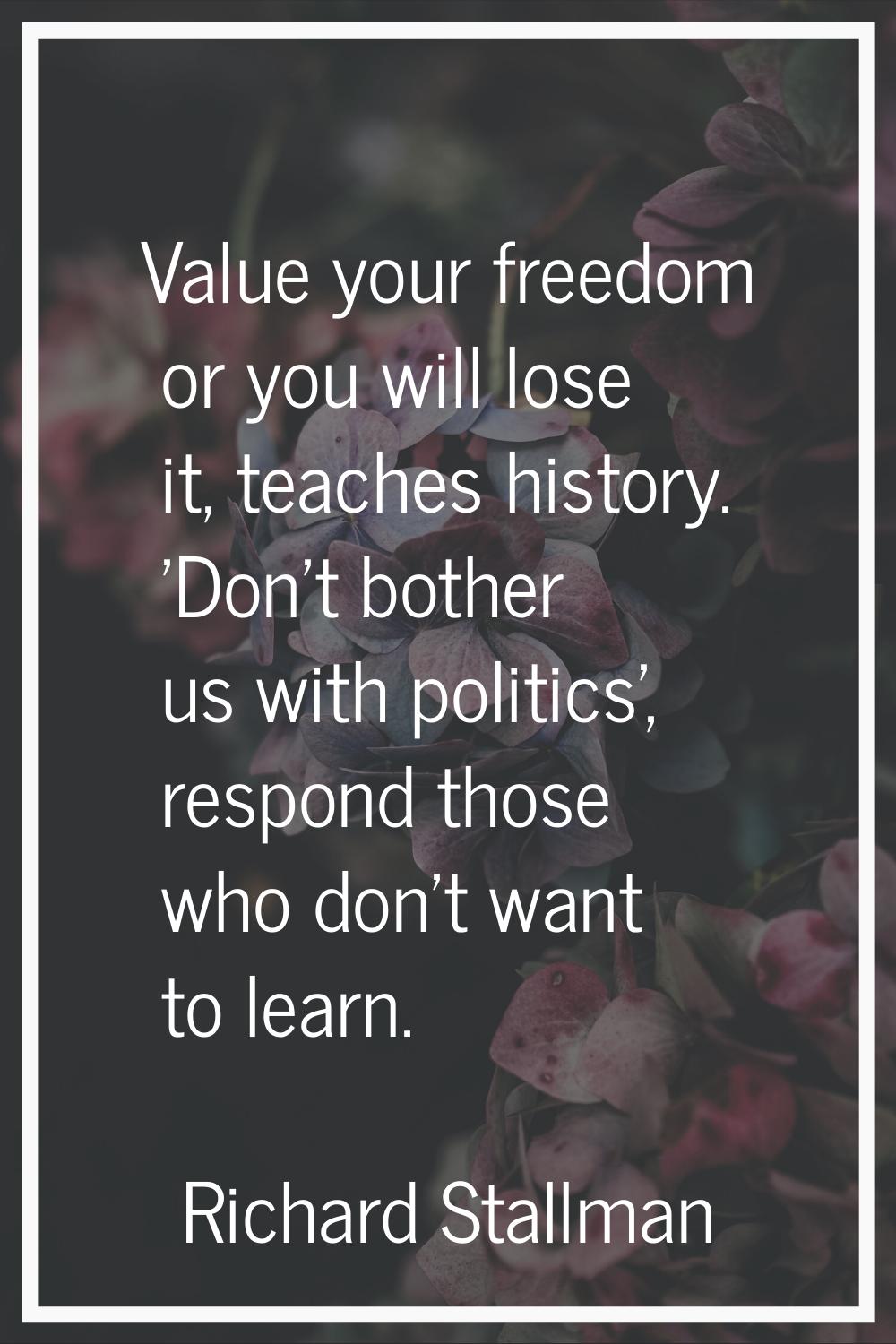 Value your freedom or you will lose it, teaches history. 'Don't bother us with politics', respond t