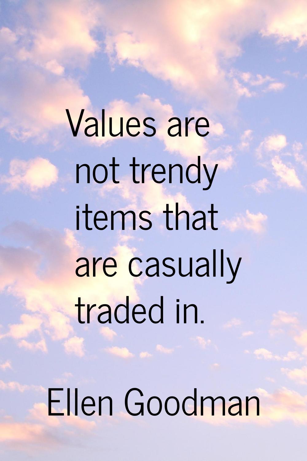 Values are not trendy items that are casually traded in.