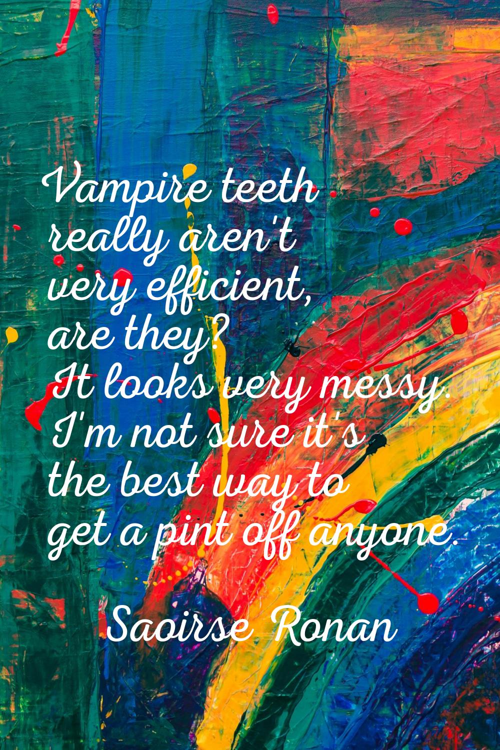 Vampire teeth really aren't very efficient, are they? It looks very messy. I'm not sure it's the be